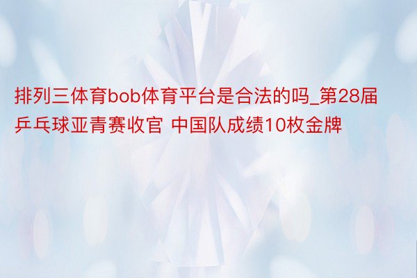 排列三体育bob体育平台是合法的吗_第28届乒乓球亚青赛收官 中国队成绩10枚金牌