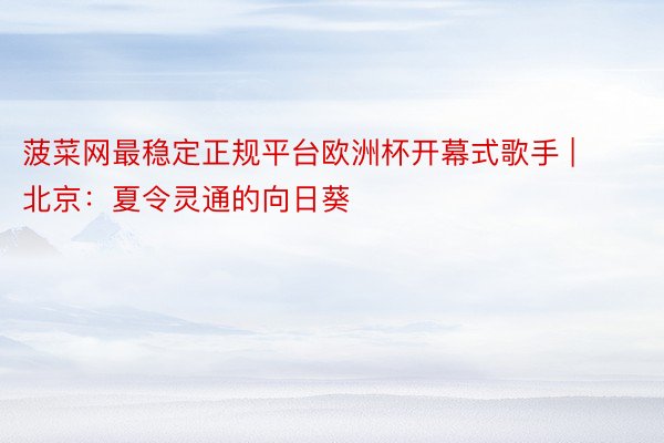 菠菜网最稳定正规平台欧洲杯开幕式歌手 | 北京：夏令灵通的向日葵