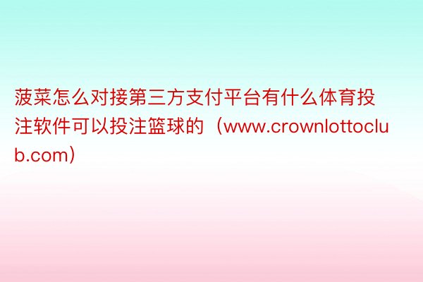 菠菜怎么对接第三方支付平台有什么体育投注软件可以投注篮球的（www.crownlottoclub.com）