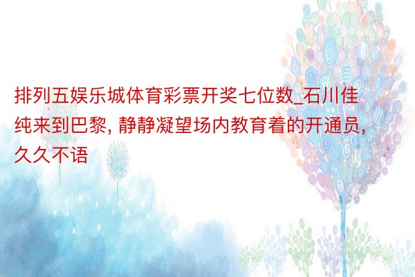 排列五娱乐城体育彩票开奖七位数_石川佳纯来到巴黎, 静静凝望场内教育着的开通员, 久久不语