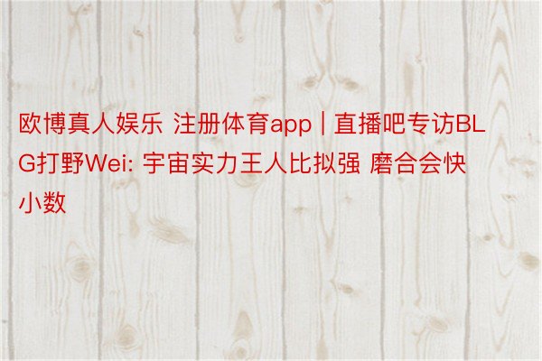欧博真人娱乐 注册体育app | 直播吧专访BLG打野Wei: 宇宙实力王人比拟强 磨合会快小数