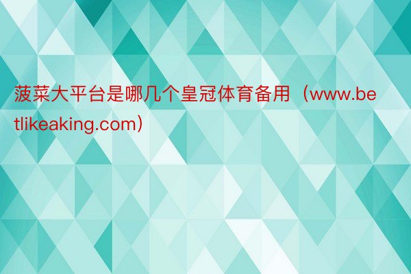 菠菜大平台是哪几个皇冠体育备用（www.betlikeaking.com）