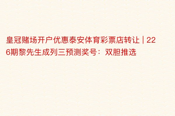 皇冠赌场开户优惠泰安体育彩票店转让 | 226期黎先生成列三预测奖号：双胆推选