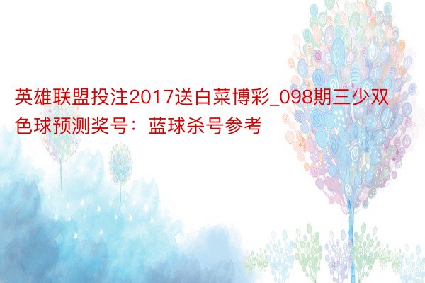 英雄联盟投注2017送白菜博彩_098期三少双色球预测奖号：蓝球杀号参考