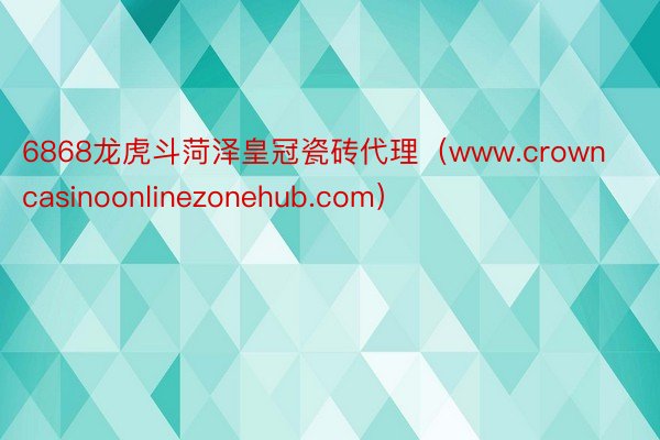 6868龙虎斗菏泽皇冠瓷砖代理（www.crowncasinoonlinezonehub.com）