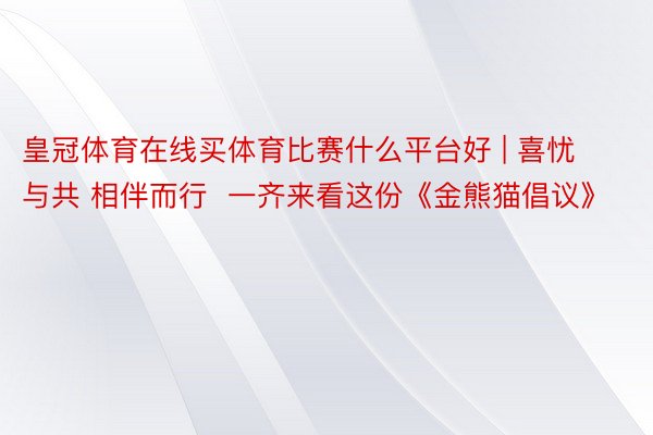 皇冠体育在线买体育比赛什么平台好 | 喜忧与共 相伴而行  一齐来看这份《金熊猫倡议》