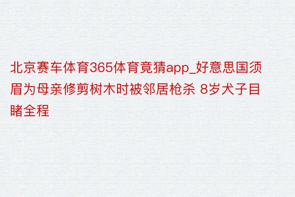 北京赛车体育365体育竟猜app_好意思国须眉为母亲修剪树木时被邻居枪杀 8岁犬子目睹全程