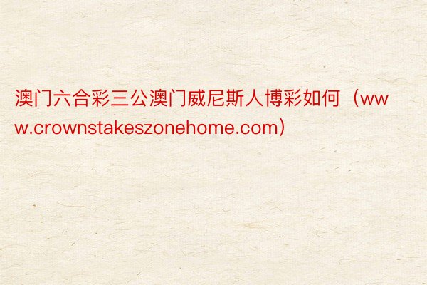 澳门六合彩三公澳门威尼斯人博彩如何（www.crownstakeszonehome.com）