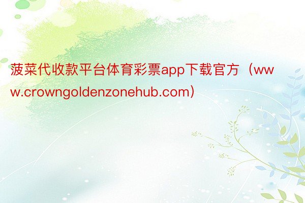 菠菜代收款平台体育彩票app下载官方（www.crowngoldenzonehub.com）