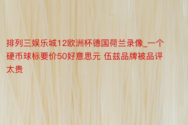 排列三娱乐城12欧洲杯德国荷兰录像_一个硬币球标要价50好意思元 伍兹品牌被品评太贵