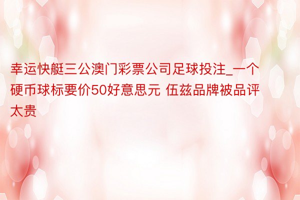 幸运快艇三公澳门彩票公司足球投注_一个硬币球标要价50好意思元 伍兹品牌被品评太贵
