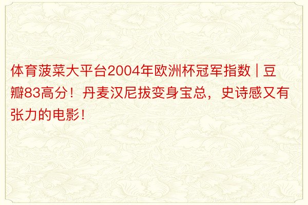 体育菠菜大平台2004年欧洲杯冠军指数 | 豆瓣83高分！丹麦汉尼拔变身宝总，史诗感又有张力的电影！