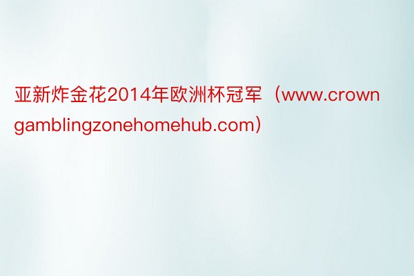 亚新炸金花2014年欧洲杯冠军（www.crowngamblingzonehomehub.com）