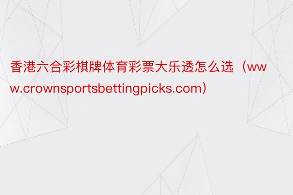 香港六合彩棋牌体育彩票大乐透怎么选（www.crownsportsbettingpicks.com）