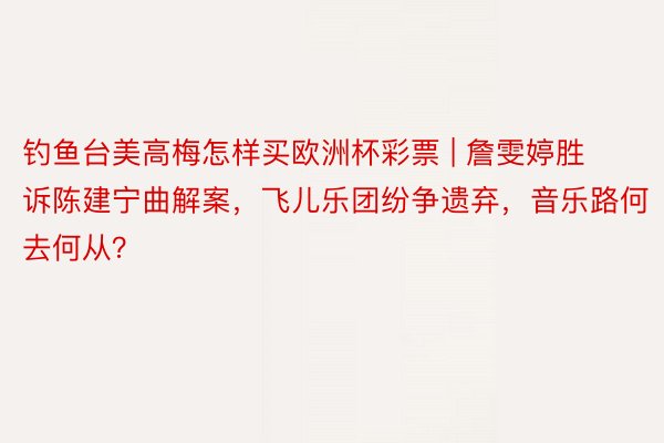 钓鱼台美高梅怎样买欧洲杯彩票 | 詹雯婷胜诉陈建宁曲解案，飞儿乐团纷争遗弃，音乐路何去何从？