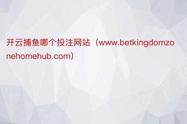 开云捕鱼哪个投注网站（www.betkingdomzonehomehub.com）