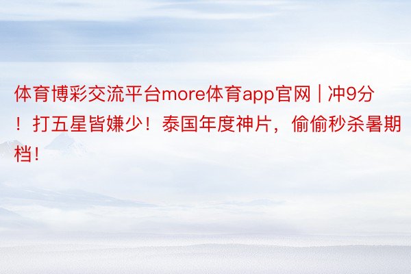 体育博彩交流平台more体育app官网 | 冲9分！打五星皆嫌少！泰国年度神片，偷偷秒杀暑期档！