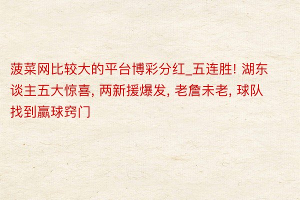 菠菜网比较大的平台博彩分红_五连胜! 湖东谈主五大惊喜, 两新援爆发, 老詹未老, 球队找到赢球窍门