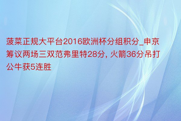菠菜正规大平台2016欧洲杯分组积分_申京筹议两场三双范弗里特28分, 火箭36分吊打公牛获5连胜