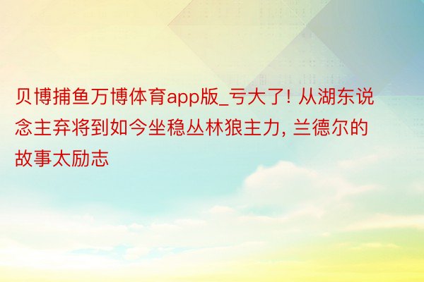 贝博捕鱼万博体育app版_亏大了! 从湖东说念主弃将到如今坐稳丛林狼主力, 兰德尔的故事太励志