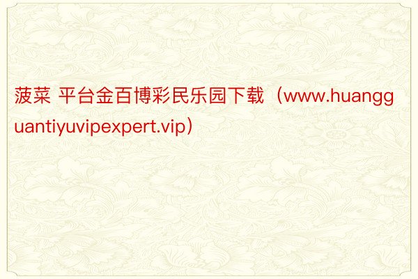 菠菜 平台金百博彩民乐园下载（www.huangguantiyuvipexpert.vip）