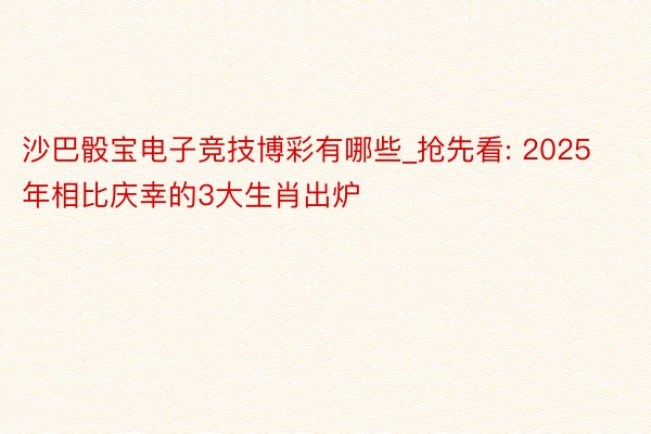 沙巴骰宝电子竞技博彩有哪些_抢先看: 2025年相比庆幸的3大生肖出炉