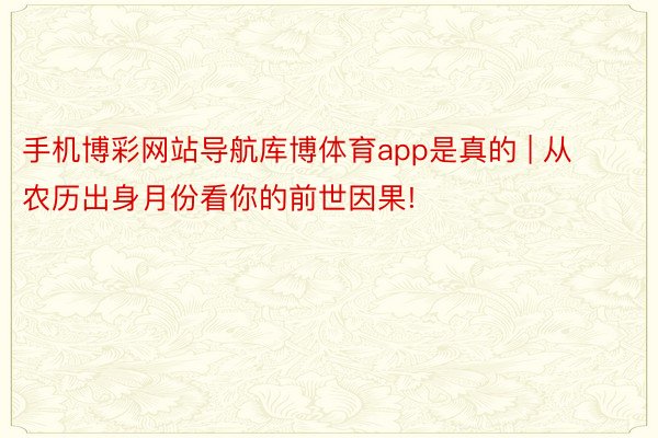 手机博彩网站导航库博体育app是真的 | 从农历出身月份看你的前世因果!
