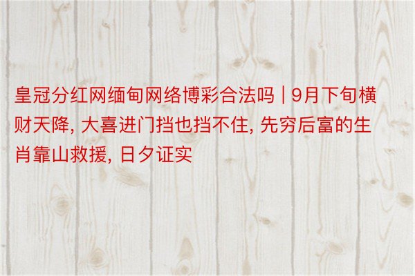 皇冠分红网缅甸网络博彩合法吗 | 9月下旬横财天降, 大喜进门挡也挡不住, 先穷后富的生肖靠山救援, 日夕证实