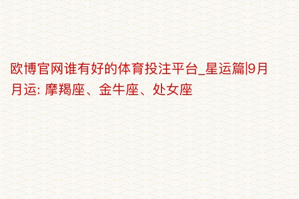 欧博官网谁有好的体育投注平台_星运篇|9月月运: 摩羯座、金牛座、处女座