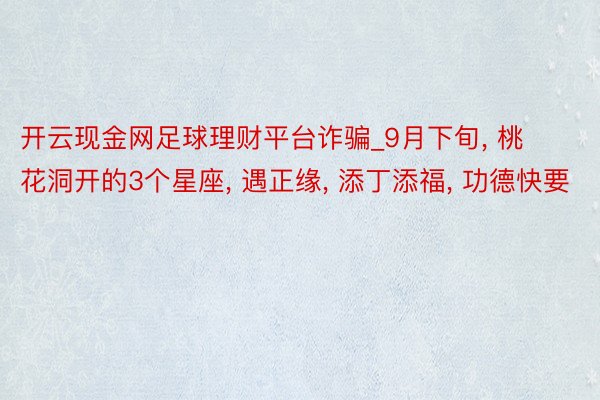 开云现金网足球理财平台诈骗_9月下旬, 桃花洞开的3个星座, 遇正缘, 添丁添福, 功德快要