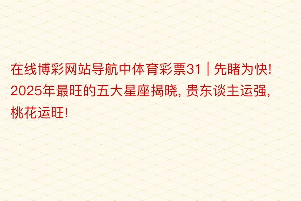 在线博彩网站导航中体育彩票31 | 先睹为快! 2025年最旺的五大星座揭晓, 贵东谈主运强, 桃花运旺!