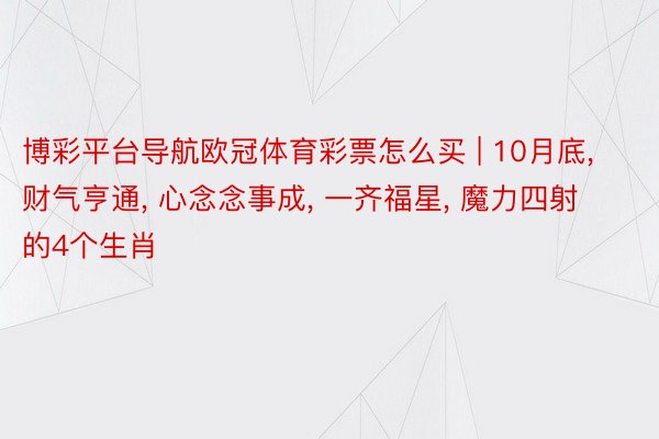 博彩平台导航欧冠体育彩票怎么买 | 10月底, 财气亨通, 心念念事成, 一齐福星, 魔力四射的4个生肖