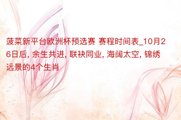 菠菜新平台欧洲杯预选赛 赛程时间表_10月26日后, 余生共进, 联袂同业, 海阔太空, 锦绣远景的4个生肖