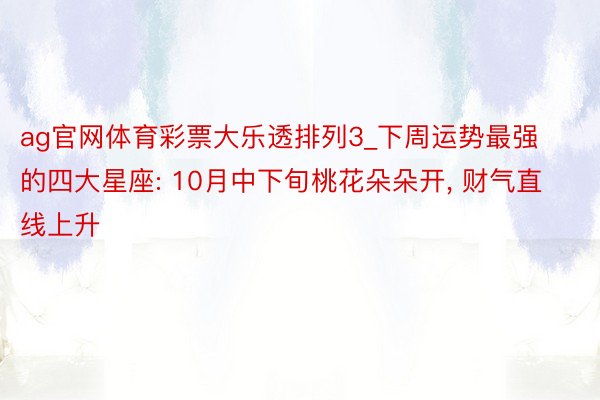 ag官网体育彩票大乐透排列3_下周运势最强的四大星座: 10月中下旬桃花朵朵开, 财气直线上升