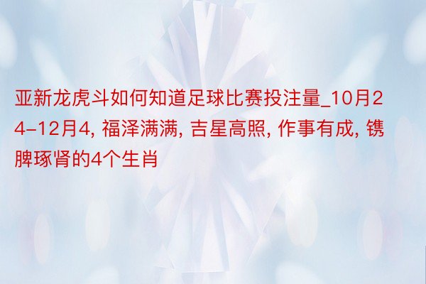 亚新龙虎斗如何知道足球比赛投注量_10月24-12月4, 福泽满满, 吉星高照, 作事有成, 镌脾琢肾的4个生肖