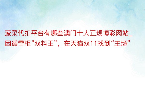 菠菜代扣平台有哪些澳门十大正规博彩网站_因循雪柜“双料王”，在天猫双11找到“主场”