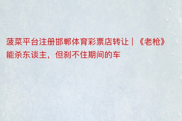 菠菜平台注册邯郸体育彩票店转让 | 《老枪》能杀东谈主，但刹不住期间的车