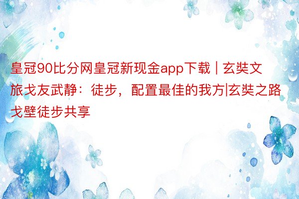 皇冠90比分网皇冠新现金app下载 | 玄奘文旅戈友武静：徒步，配置最佳的我方|玄奘之路戈壁徒步共享