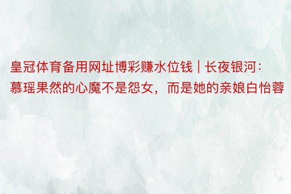 皇冠体育备用网址博彩赚水位钱 | 长夜银河：慕瑶果然的心魔不是怨女，而是她的亲娘白怡蓉