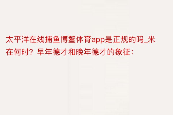 太平洋在线捕鱼博鳌体育app是正规的吗_米在何时?早年德才和晚年德才的象征: