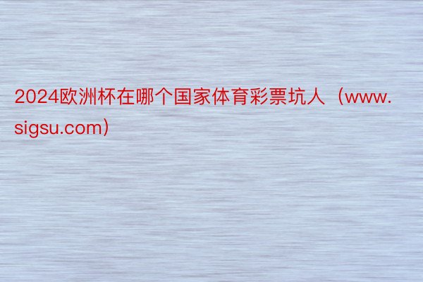 2024欧洲杯在哪个国家体育彩票坑人（www.sigsu.com）