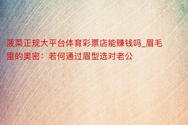 菠菜正规大平台体育彩票店能赚钱吗_眉毛里的奥密：若何通过眉型选对老公