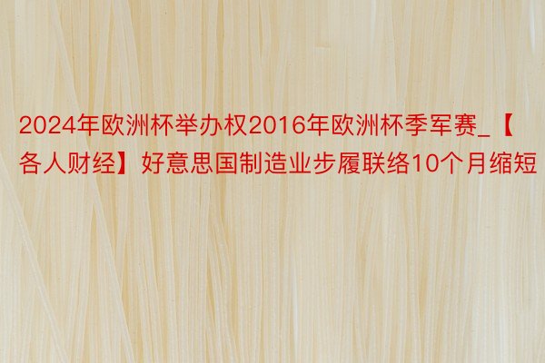 2024年欧洲杯举办权2016年欧洲杯季军赛_【各人财经】好意思国制造业步履联络10个月缩短