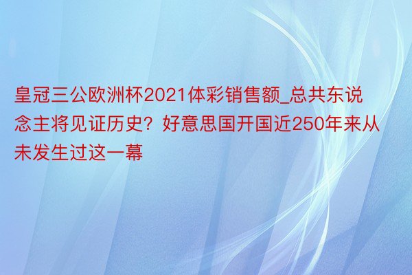 皇冠三公欧洲杯2021体彩销售额_总共东说念主将见证历史？好意思国开国近250年来从未发生过这一幕