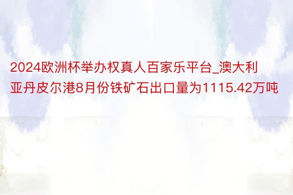 2024欧洲杯举办权真人百家乐平台_澳大利亚丹皮尔港8月份铁矿石出口量为1115.42万吨