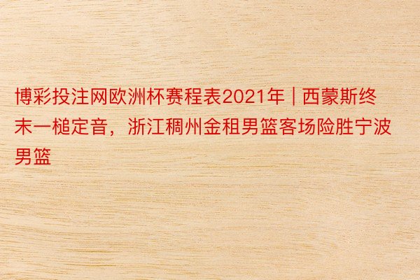 博彩投注网欧洲杯赛程表2021年 | 西蒙斯终末一槌定音，浙江稠州金租男篮客场险胜宁波男篮