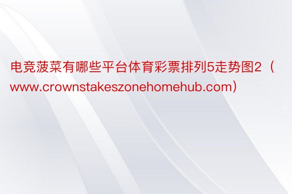 电竞菠菜有哪些平台体育彩票排列5走势图2（www.crownstakeszonehomehub.com）