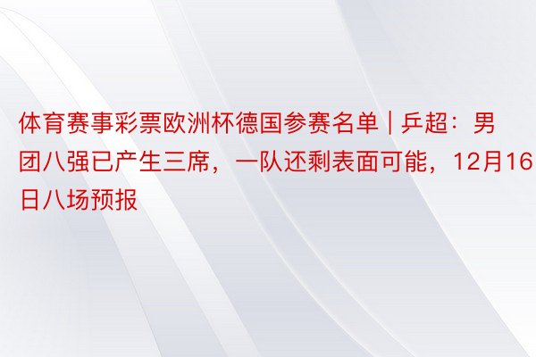体育赛事彩票欧洲杯德国参赛名单 | 乒超：男团八强已产生三席，一队还剩表面可能，12月16日八场预报