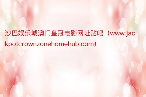 沙巴娱乐城澳门皇冠电影网址贴吧（www.jackpotcrownzonehomehub.com）