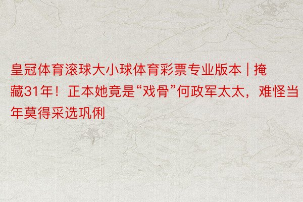 皇冠体育滚球大小球体育彩票专业版本 | 掩藏31年！正本她竟是“戏骨”何政军太太，难怪当年莫得采选巩俐